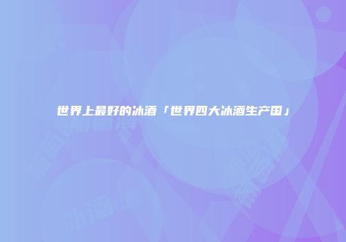 世界上最好的冰酒「世界四大冰酒生产国」