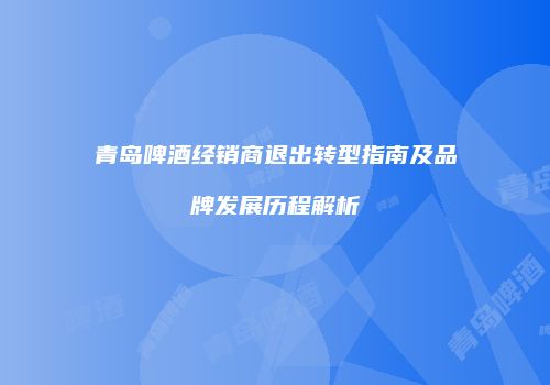 青岛啤酒经销商退出转型指南及品牌发展历程解析