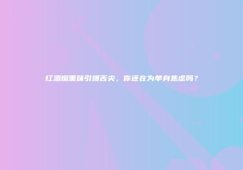 红酒烟熏味引爆舌尖，你还在为单身焦虑吗？