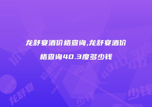 龙舒宴酒价格查询,龙舒宴酒价格查询40.3度多少钱