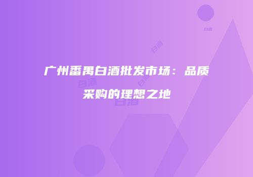 广州番禺白酒批发市场：品质采购的理想之地