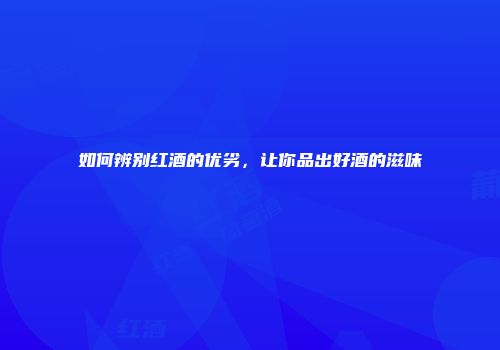 如何辨别红酒的优劣，让你品出好酒的滋味