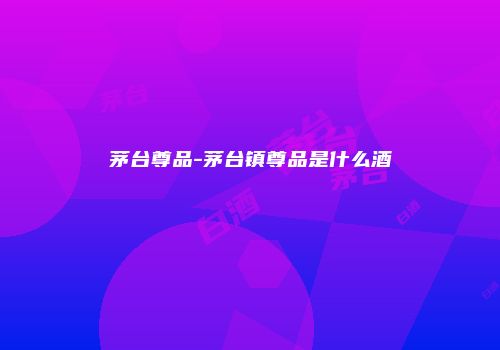 茅台尊品-茅台镇尊品是什么酒