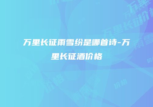 万里长征雨雪纷是哪首诗-万里长征酒价格