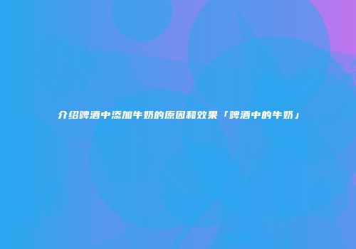介绍啤酒中添加牛奶的原因和效果「啤酒中的牛奶」