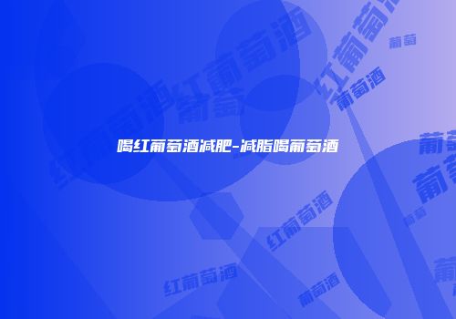 喝红葡萄酒减肥-减脂喝葡萄酒