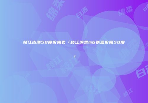 枝江古酒50度价格表「枝江绵柔m6铁盒价格50度」