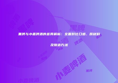 黑啤与小麦啤酒的差异解析：全面对比口感、原材料及酿造方法