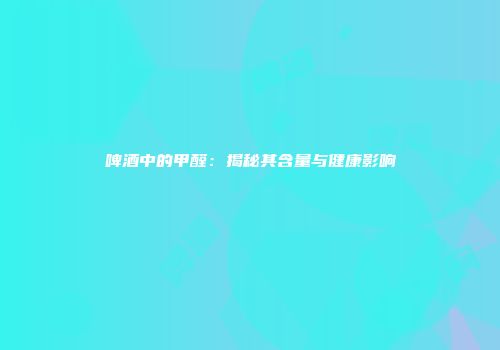 啤酒中的甲醛：揭秘其含量与健康影响