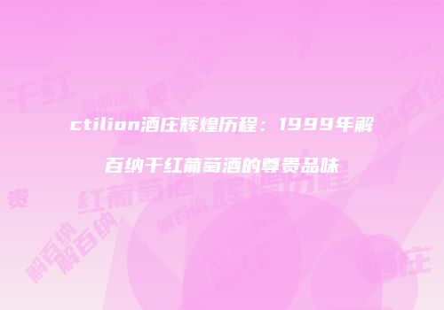 ctilion酒庄辉煌历程：1999年解百纳干红葡萄酒的尊贵品味