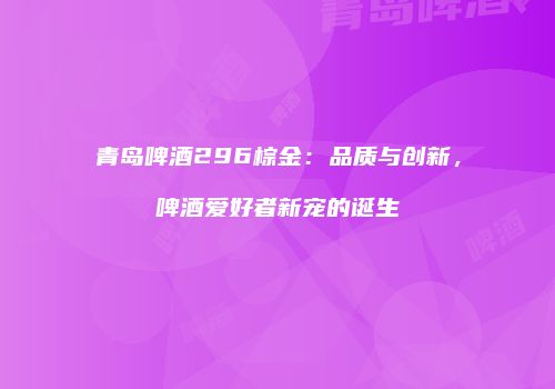 青岛啤酒296棕金：品质与创新，啤酒爱好者新宠的诞生