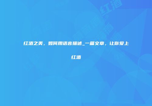 红酒之美，如何用语言描述_一篇文章，让你爱上红酒