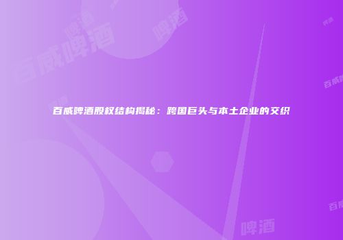 百威啤酒股权结构揭秘：跨国巨头与本土企业的交织