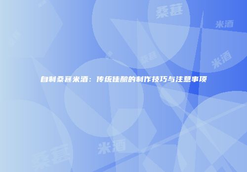 自制桑葚米酒：传统佳酿的制作技巧与注意事项