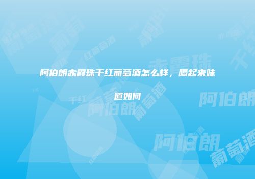 阿伯朗赤霞珠干红葡萄酒怎么样，喝起来味道如何