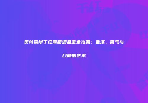 奥特嘉州干红葡萄酒品鉴全攻略：色泽、香气与口感的艺术