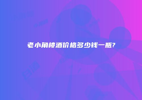 老小角楼酒价格多少钱一瓶?