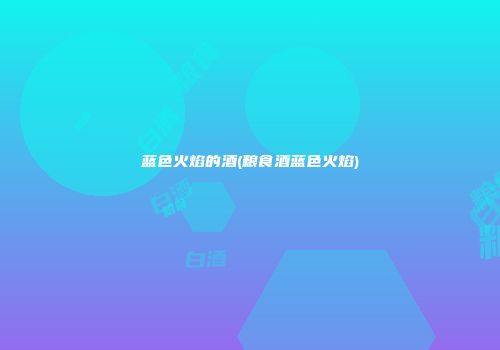 蓝色火焰的酒(粮食酒蓝色火焰)