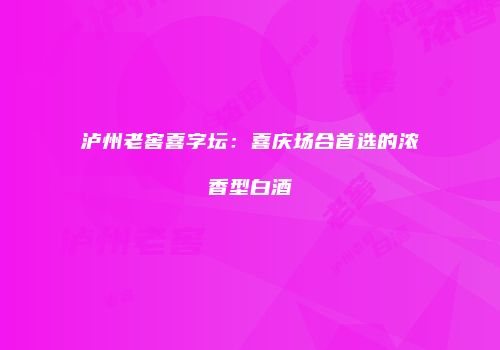 泸州老窖喜字坛：喜庆场合首选的浓香型白酒