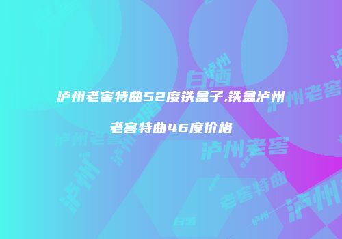 泸州老窖特曲52度铁盒子,铁盒泸州老窖特曲46度价格