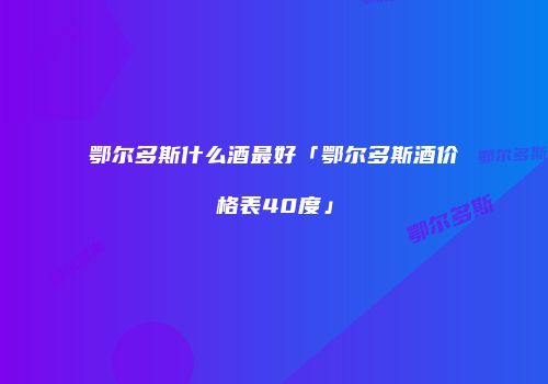 鄂尔多斯什么酒最好「鄂尔多斯酒价格表40度」