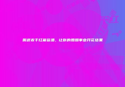 喝道农干红葡萄酒，让你的婚姻事业开花结果