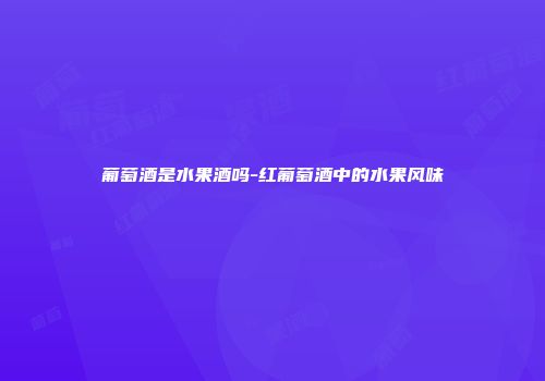 葡萄酒是水果酒吗-红葡萄酒中的水果风味