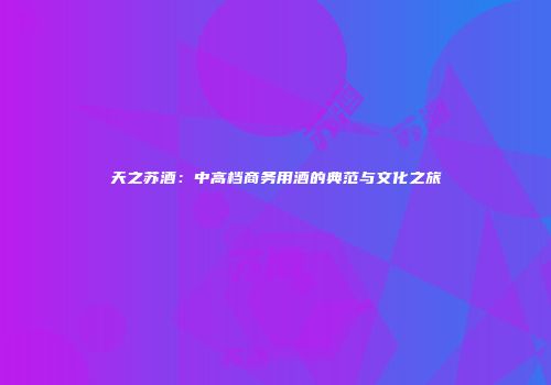 天之苏酒：中高档商务用酒的典范与文化之旅