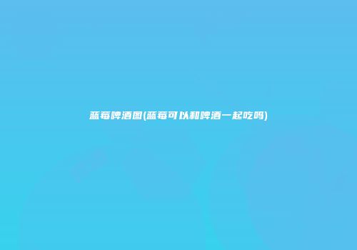 蓝莓啤酒图(蓝莓可以和啤酒一起吃吗)