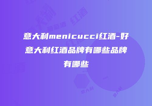 意大利menicucci红酒-好意大利红酒品牌有哪些品牌有哪些