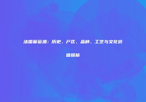 法国葡萄酒：历史、产区、品种、工艺与文化价值探析