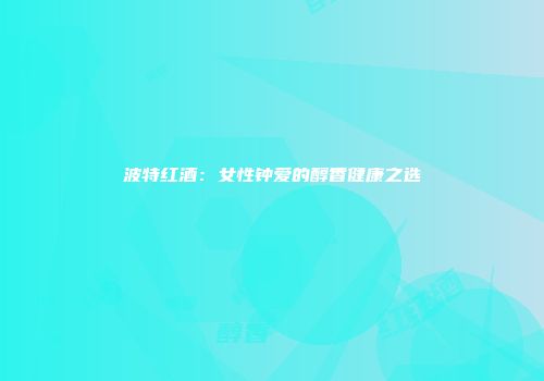 波特红酒：女性钟爱的醇香健康之选