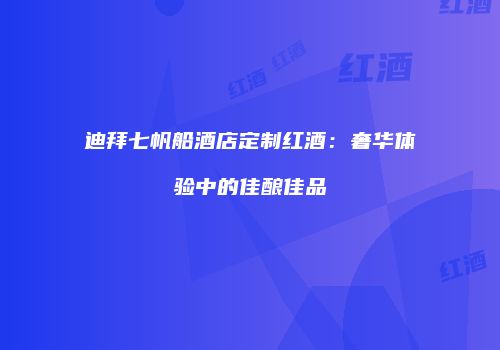 迪拜七帆船酒店定制红酒：奢华体验中的佳酿佳品