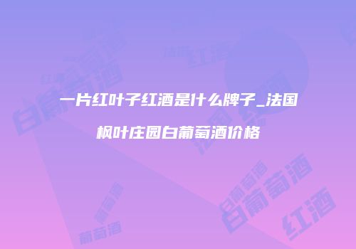 一片红叶子红酒是什么牌子_法国枫叶庄园白葡萄酒价格