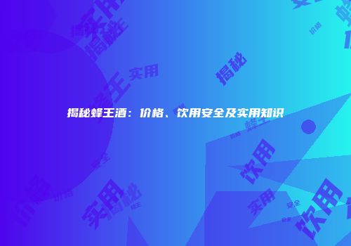 揭秘蜂王酒：价格、饮用安全及实用知识