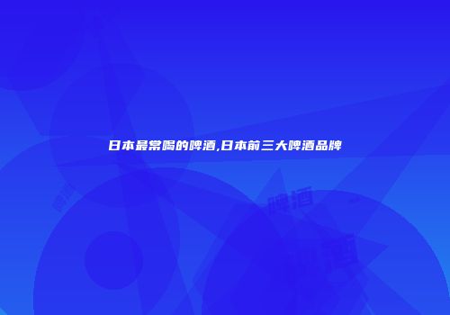 日本最常喝的啤酒,日本前三大啤酒品牌