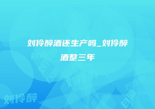 刘伶醉酒还生产吗_刘伶醉酒整三年