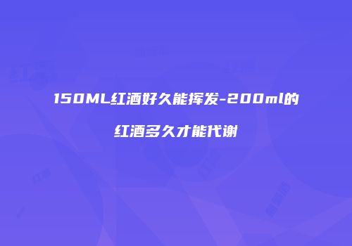 150ML红酒好久能挥发-200ml的红酒多久才能代谢