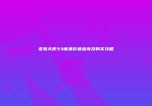 老妖天使53度酒价格查询及购买攻略