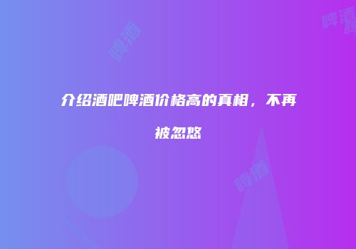 介绍酒吧啤酒价格高的真相，不再被忽悠