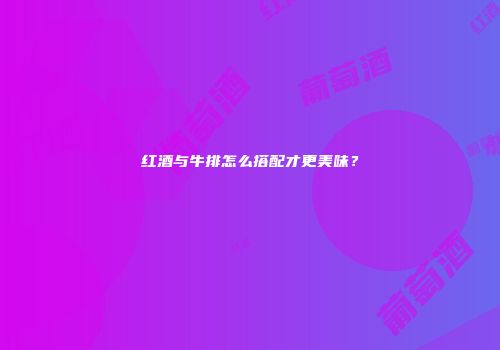红酒与牛排怎么搭配才更美味？