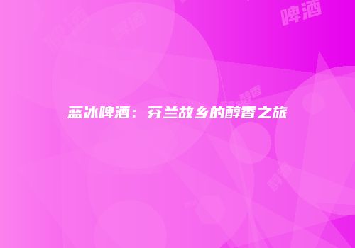 蓝冰啤酒：芬兰故乡的醇香之旅