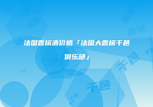 法国香槟酒价格「法国大香槟干邑俱乐部」