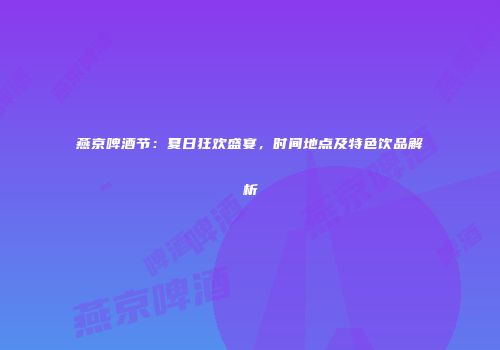 燕京啤酒节：夏日狂欢盛宴，时间地点及特色饮品解析
