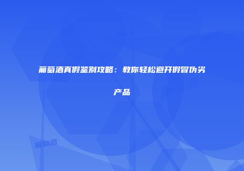 葡萄酒真假鉴别攻略：教你轻松避开假冒伪劣产品