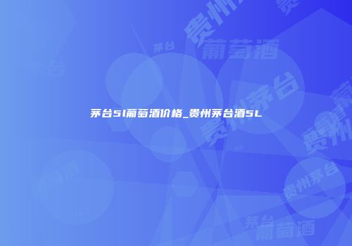 茅台5l葡萄酒价格_贵州茅台酒5L