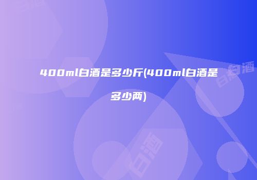 400ml白酒是多少斤(400ml白酒是多少两)