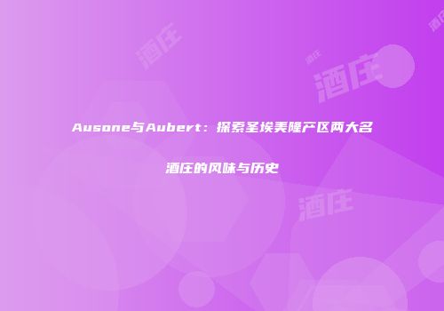 Ausone与Aubert：探索圣埃美隆产区两大名酒庄的风味与历史