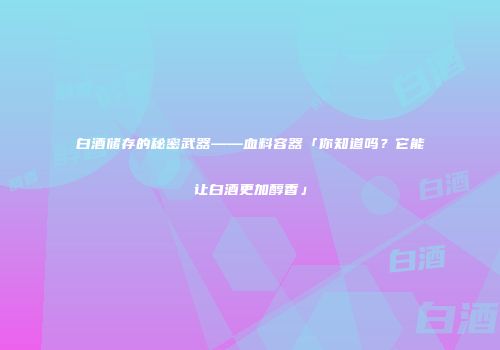 白酒储存的秘密武器——血料容器「你知道吗？它能让白酒更加醇香」