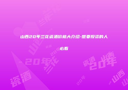 山西20年兰花瓷酒价格大介绍-想要投资的人必看